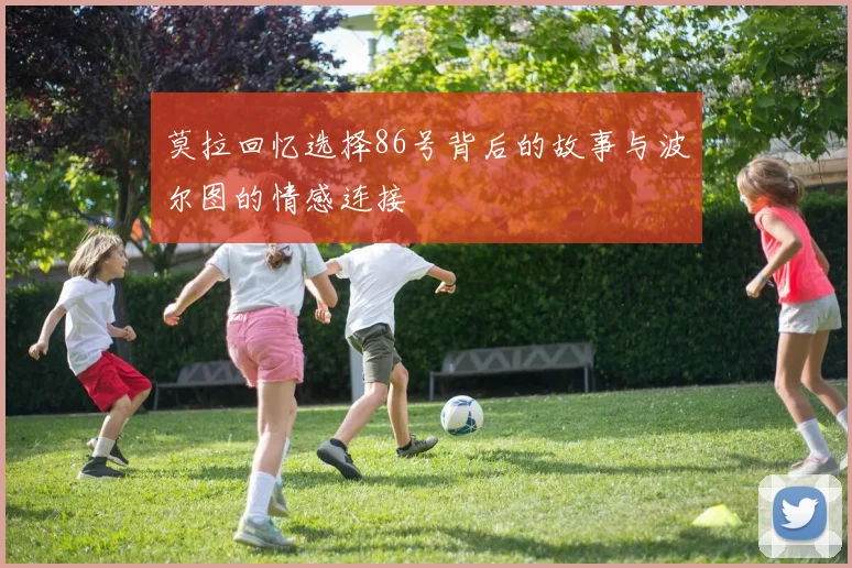 莫拉回忆选择86号背后的故事与波尔图的情感连接