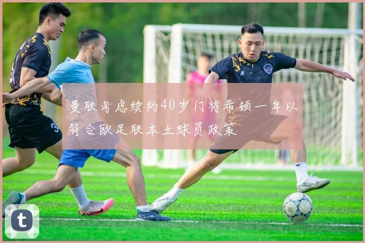 曼联考虑续约40岁门将希顿一年以符合欧足联本土球员政策