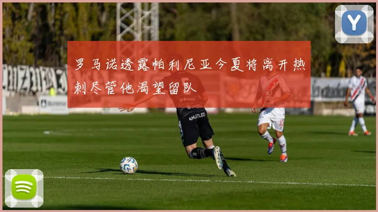 罗马诺透露帕利尼亚今夏将离开热刺尽管他渴望留队