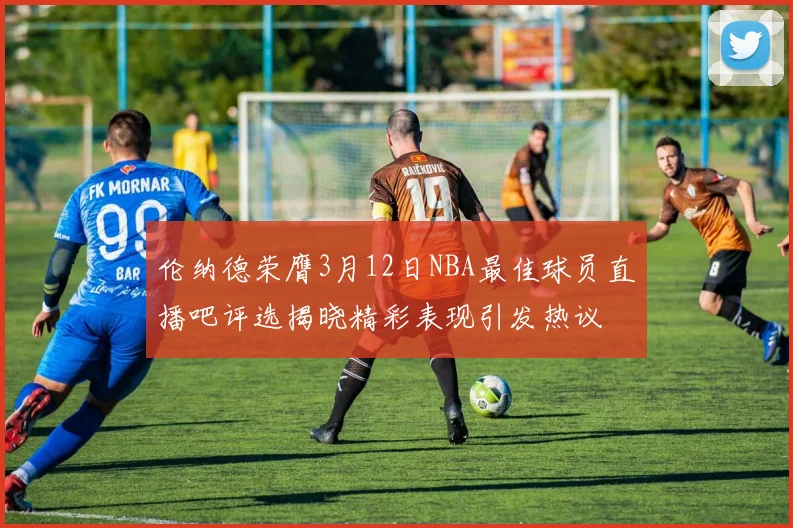 伦纳德荣膺3月12日NBA最佳球员直播吧评选揭晓精彩表现引发热议