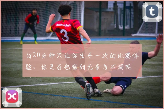 打20分钟只让你出手一次的比赛体验，你是否也感到无奈与不满呢