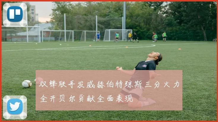 双锋联手发威赫伯特琼斯三分火力全开贝尔贡献全面表现