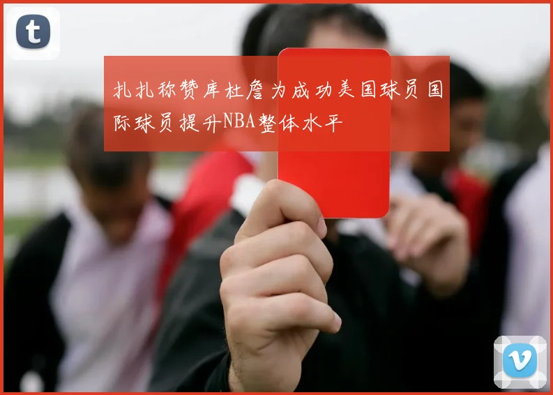 扎扎称赞库杜詹为成功美国球员国际球员提升NBA整体水平