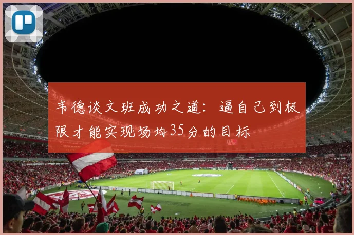 韦德谈文班成功之道：逼自己到极限才能实现场均35分的目标
