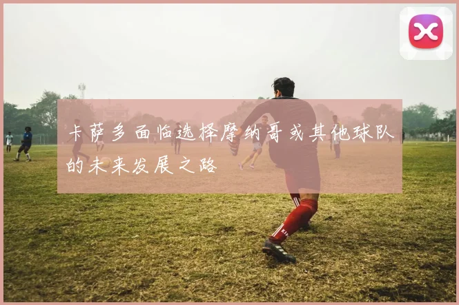 卡萨多面临选择摩纳哥或其他球队的未来发展之路