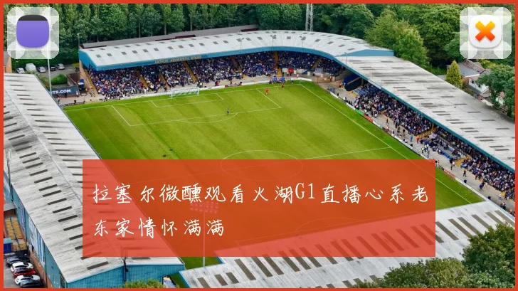 拉塞尔微醺观看火湖G1直播心系老东家情怀满满