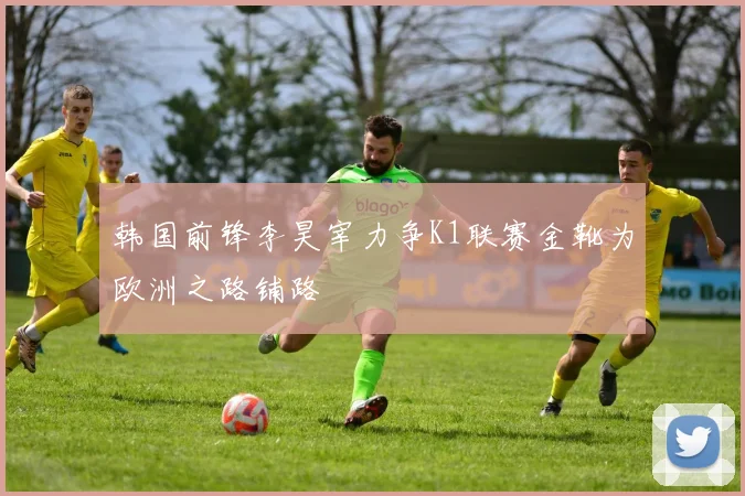 韩国前锋李昊宰力争K1联赛金靴为欧洲之路铺路