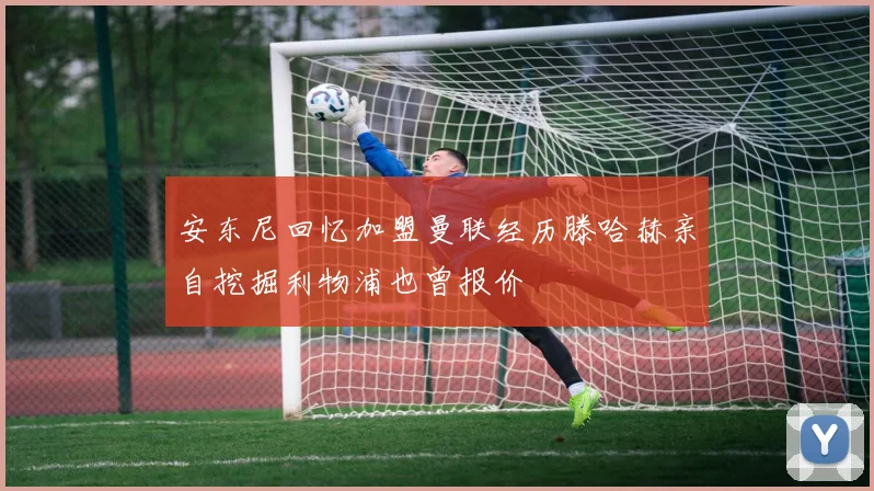 安东尼回忆加盟曼联经历滕哈赫亲自挖掘利物浦也曾报价