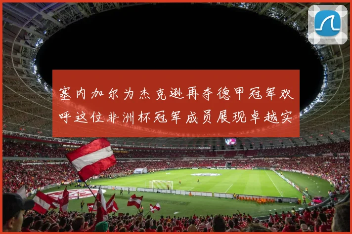 塞内加尔为杰克逊再夺德甲冠军欢呼这位非洲杯冠军成员展现卓越实力