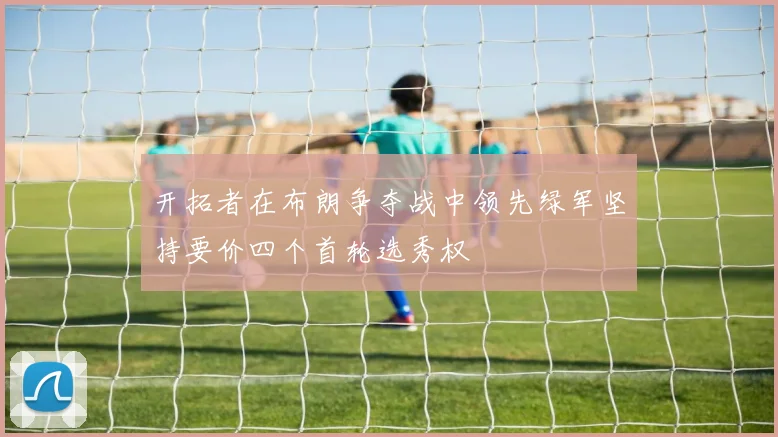 开拓者在布朗争夺战中领先绿军坚持要价四个首轮选秀权