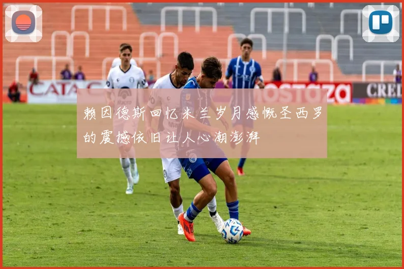 赖因德斯回忆米兰岁月感慨圣西罗的震撼依旧让人心潮澎湃
