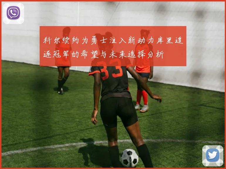 科尔续约为勇士注入新动力库里追逐冠军的希望与未来选择分析