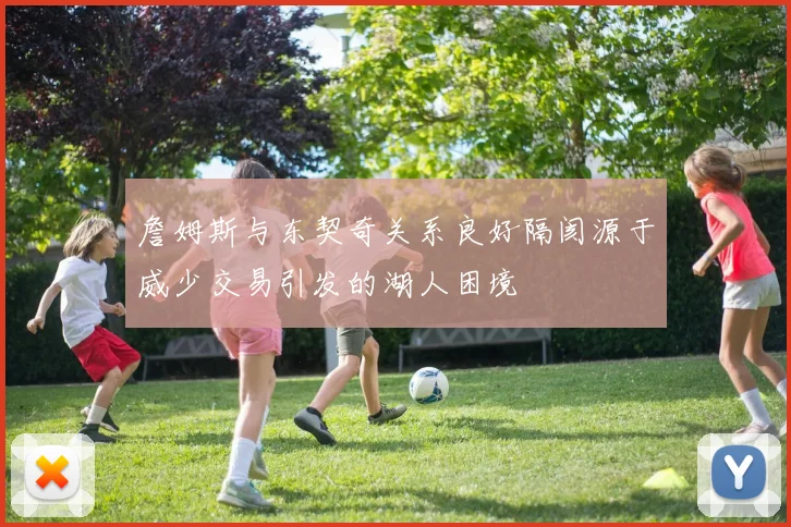 詹姆斯与东契奇关系良好隔阂源于威少交易引发的湖人困境