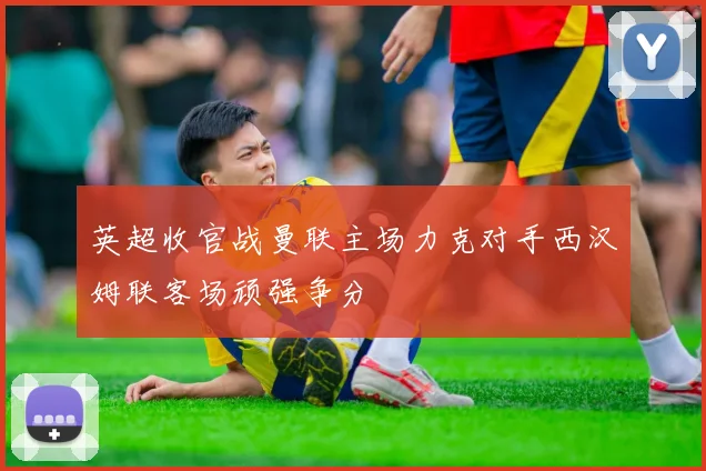 英超收官战曼联主场力克对手西汉姆联客场顽强争分