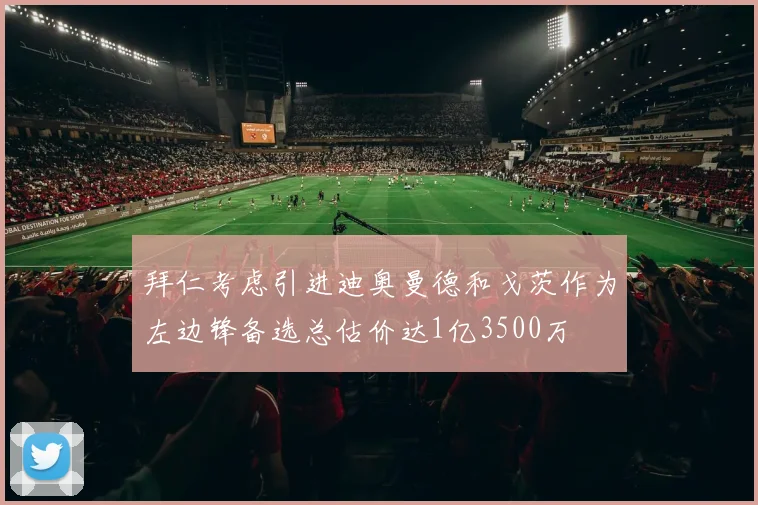 拜仁考虑引进迪奥曼德和戈茨作为左边锋备选总估价达1亿3500万