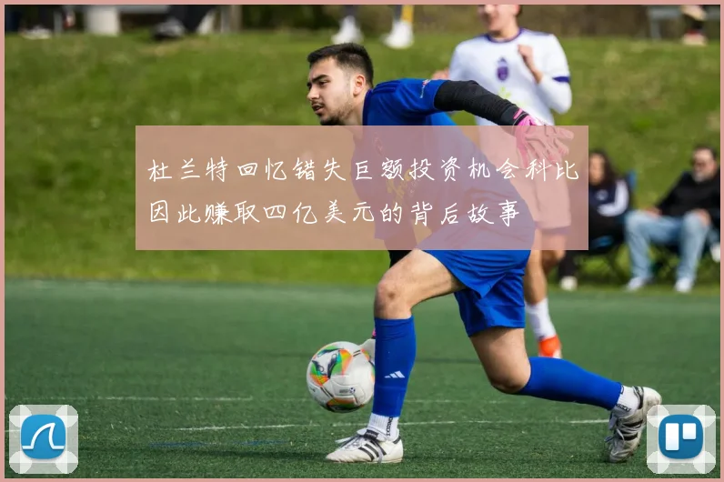 杜兰特回忆错失巨额投资机会科比因此赚取四亿美元的背后故事