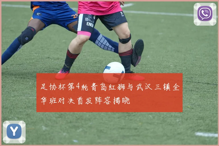 足协杯第4轮青岛红狮与武汉三镇全华班对决首发阵容揭晓