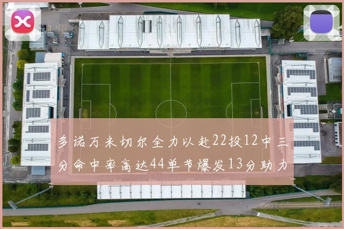 多诺万米切尔全力以赴22投12中三分命中率高达44单节爆发13分助力球队表现出色