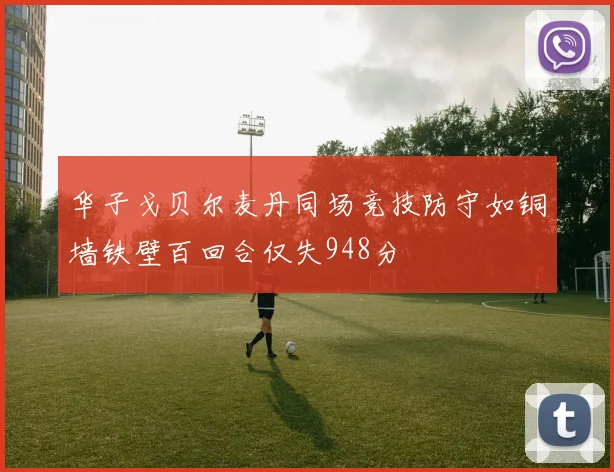 华子戈贝尔麦丹同场竞技防守如铜墙铁壁百回合仅失948分