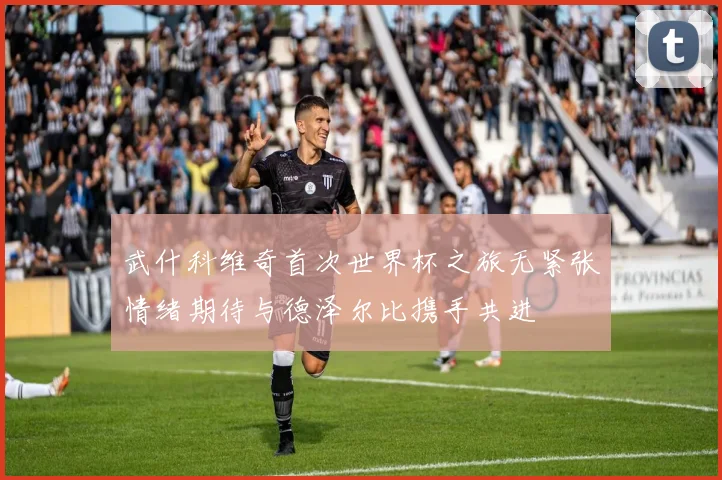 武什科维奇首次世界杯之旅无紧张情绪期待与德泽尔比携手共进