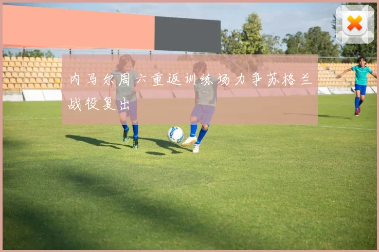 内马尔周六重返训练场力争苏格兰战役复出