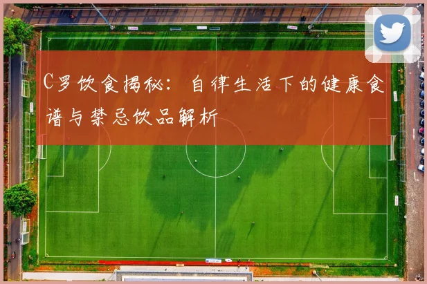 C罗饮食揭秘：自律生活下的健康食谱与禁忌饮品解析