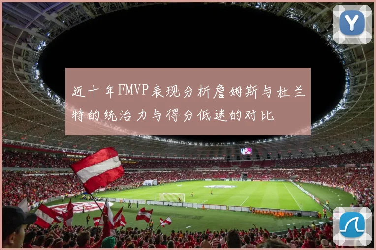 近十年FMVP表现分析詹姆斯与杜兰特的统治力与得分低迷的对比