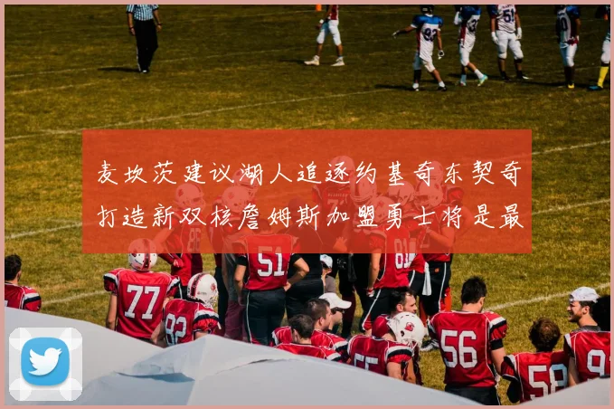 麦坎茨建议湖人追逐约基奇东契奇打造新双核詹姆斯加盟勇士将是最佳选择