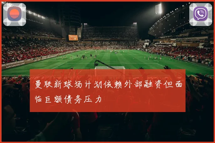 曼联新球场计划依赖外部融资但面临巨额债务压力