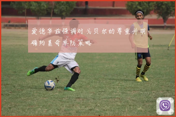 爱德华兹强调对戈贝尔的尊重并明确约基奇单防策略