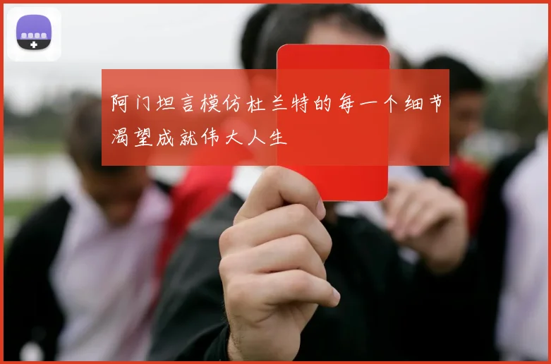 阿门坦言模仿杜兰特的每一个细节渴望成就伟大人生