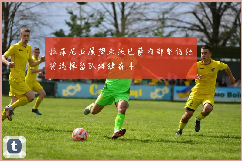拉菲尼亚展望未来巴萨内部坚信他将选择留队继续奋斗