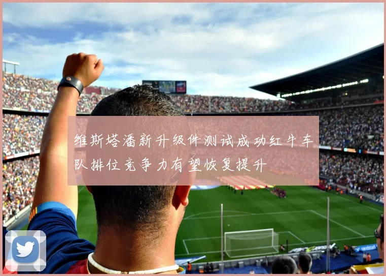 维斯塔潘新升级件测试成功红牛车队排位竞争力有望恢复提升