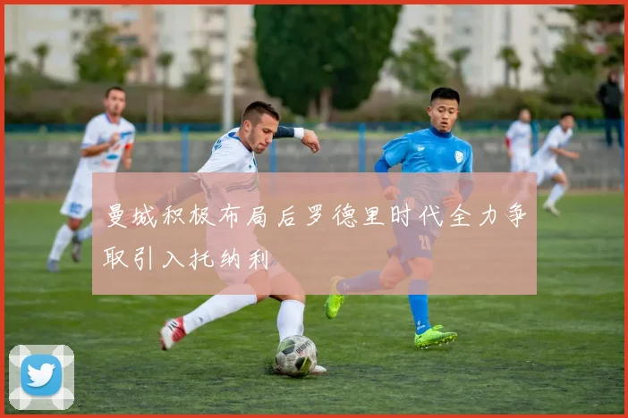 曼城积极布局后罗德里时代全力争取引入托纳利