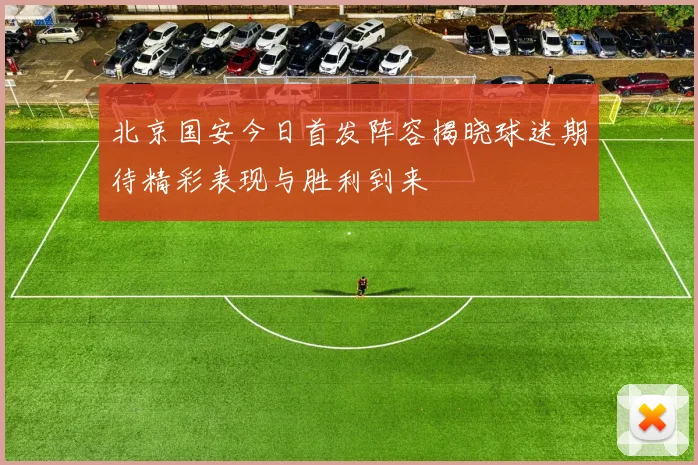 北京国安今日首发阵容揭晓球迷期待精彩表现与胜利到来