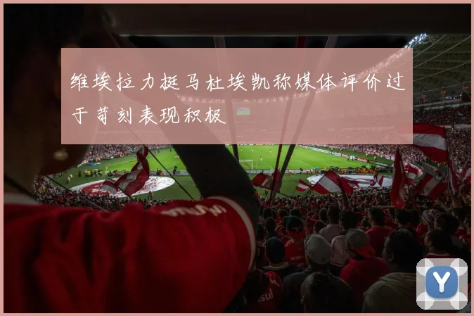 维埃拉力挺马杜埃凯称媒体评价过于苛刻表现积极