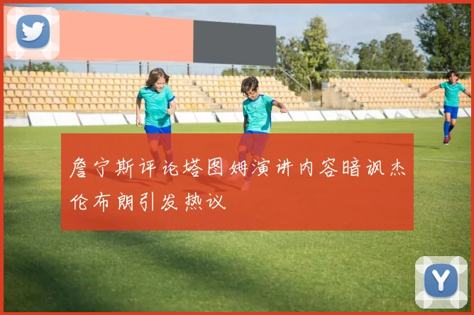 詹宁斯评论塔图姆演讲内容暗讽杰伦布朗引发热议