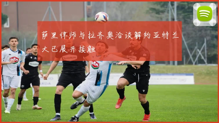 萨里律师与拉齐奥洽谈解约亚特兰大已展开接触