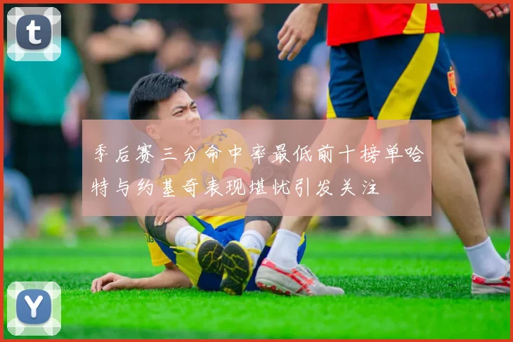 季后赛三分命中率最低前十榜单哈特与约基奇表现堪忧引发关注
