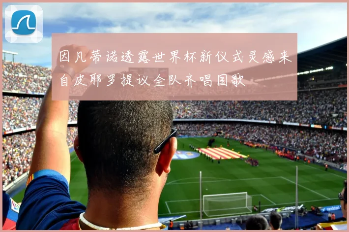 因凡蒂诺透露世界杯新仪式灵感来自皮耶罗提议全队齐唱国歌