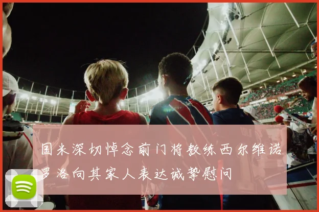 国米深切悼念前门将教练西尔维诺罗洛向其家人表达诚挚慰问