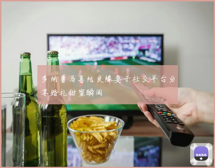 多纳鲁马喜结良缘妻子社交平台分享婚礼甜蜜瞬间